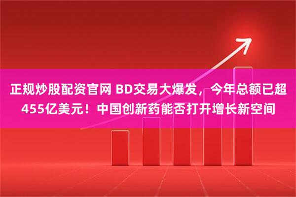 正规炒股配资官网 BD交易大爆发，今年总额已超455亿美元！中国创新药能否打开增长新空间