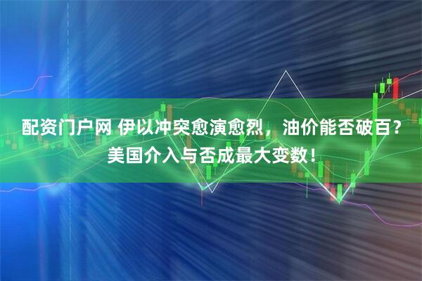 配资门户网 伊以冲突愈演愈烈，油价能否破百？美国介入与否成最大变数！