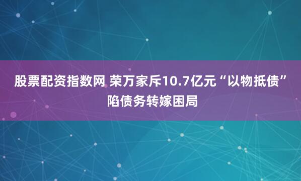 股票配资指数网 荣万家斥10.7亿元“以物抵债” 陷债务转嫁困局
