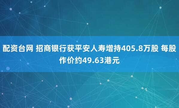 配资台网 招商银行获平安人寿增持405.8万股 每股作价约49.63港元