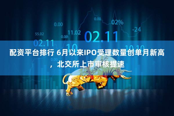 配资平台排行 6月以来IPO受理数量创单月新高，北交所上市审核提速