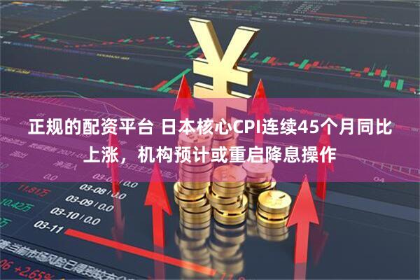 正规的配资平台 日本核心CPI连续45个月同比上涨，机构预计或重启降息操作