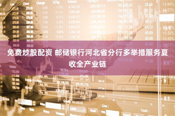 免费炒股配资 邮储银行河北省分行多举措服务夏收全产业链
