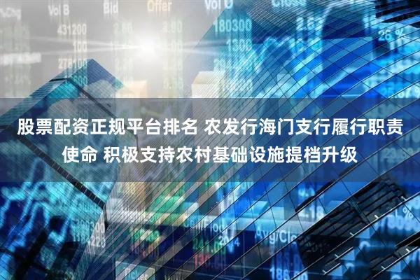 股票配资正规平台排名 农发行海门支行履行职责使命 积极支持农村基础设施提档升级