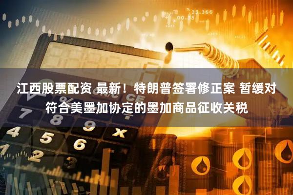 江西股票配资 最新！特朗普签署修正案 暂缓对符合美墨加协定的墨加商品征收关税