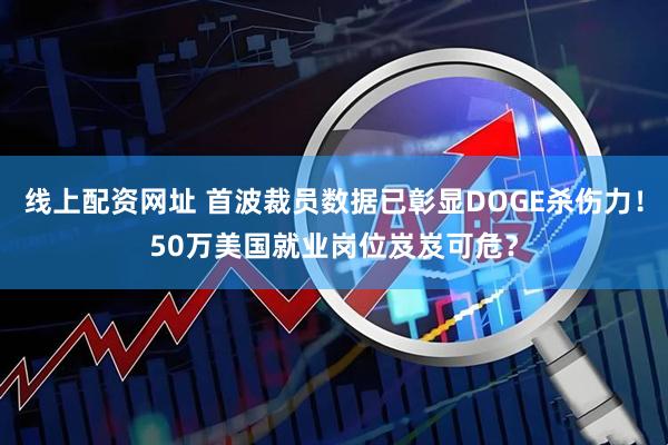 线上配资网址 首波裁员数据已彰显DOGE杀伤力！50万美国就业岗位岌岌可危？