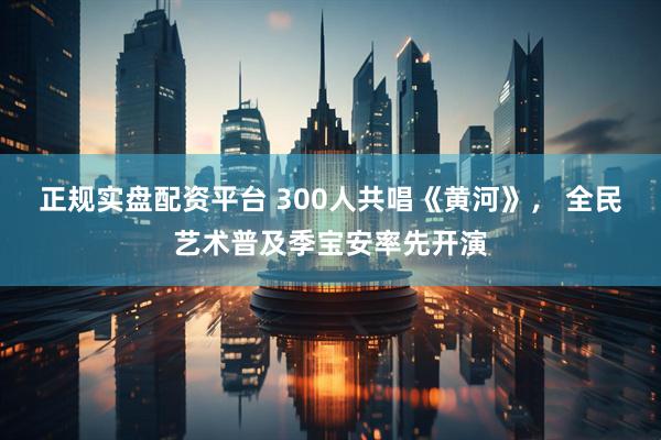 正规实盘配资平台 300人共唱《黄河》， 全民艺术普及季宝安率先开演