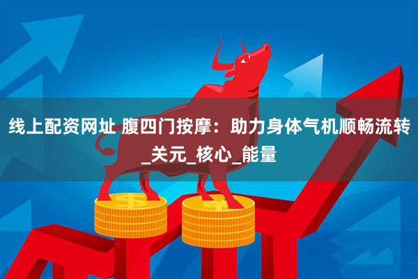 线上配资网址 腹四门按摩：助力身体气机顺畅流转_关元_核心_能量