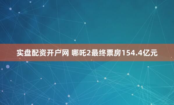 实盘配资开户网 哪吒2最终票房154.4亿元