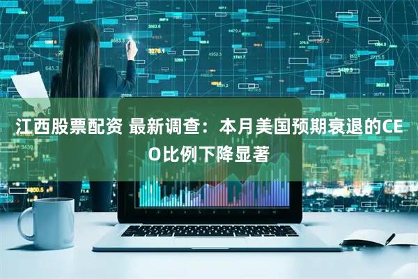 江西股票配资 最新调查：本月美国预期衰退的CEO比例下降显著