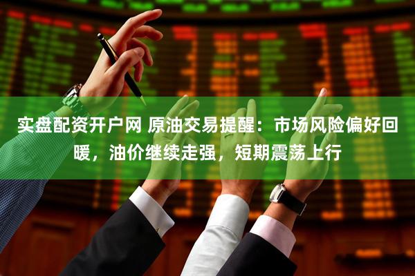 实盘配资开户网 原油交易提醒：市场风险偏好回暖，油价继续走强，短期震荡上行