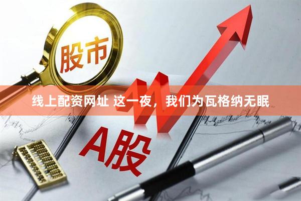 线上配资网址 这一夜，我们为瓦格纳无眠