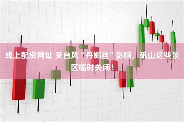线上配资网址 受台风“丹娜丝”影响，矾山这些景区临时关闭！