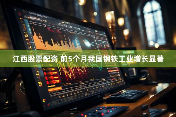 江西股票配资 前5个月我国钢铁工业增长显著