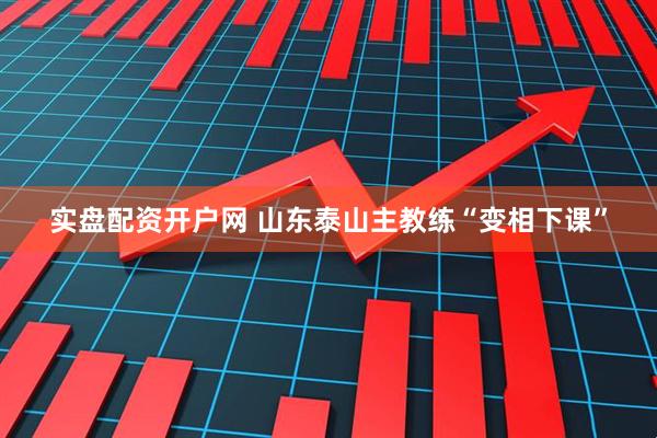实盘配资开户网 山东泰山主教练“变相下课”