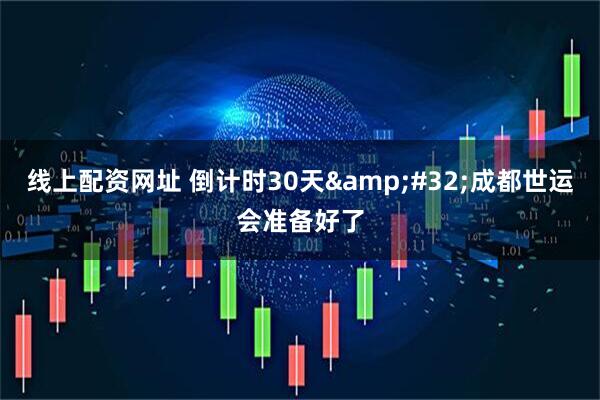 线上配资网址 倒计时30天&#32;成都世运会准备好了