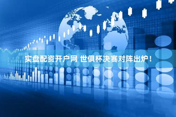 实盘配资开户网 世俱杯决赛对阵出炉！