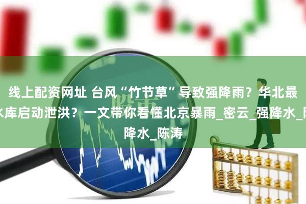 线上配资网址 台风“竹节草”导致强降雨？华北最大水库启动泄洪？一文带你看懂北京暴雨_密云_强降水_陈涛
