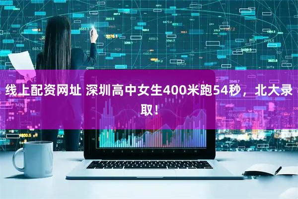 线上配资网址 深圳高中女生400米跑54秒，北大录取！