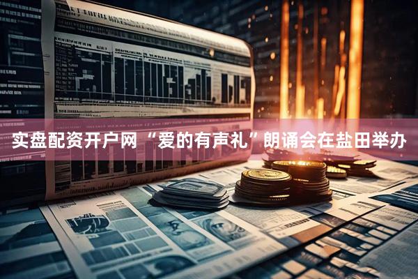 实盘配资开户网 “爱的有声礼”朗诵会在盐田举办