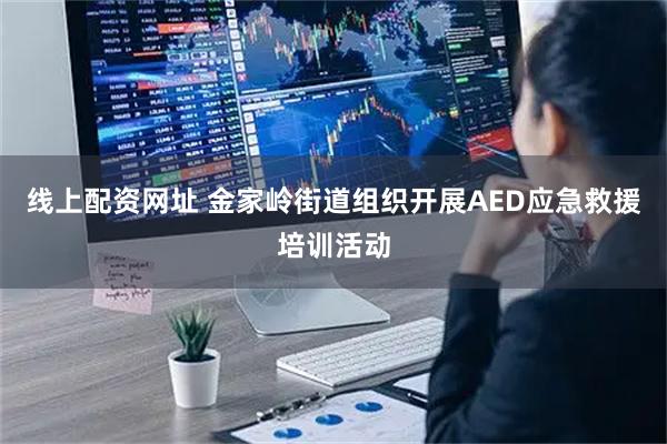 线上配资网址 金家岭街道组织开展AED应急救援培训活动