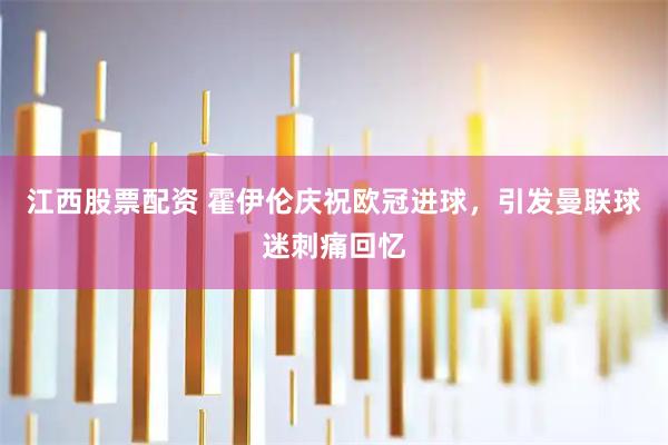 江西股票配资 霍伊伦庆祝欧冠进球，引发曼联球迷刺痛回忆