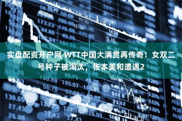实盘配资开户网 WTT中国大满贯再传奇！女双二号种子被淘汰，张本美和遭遇2