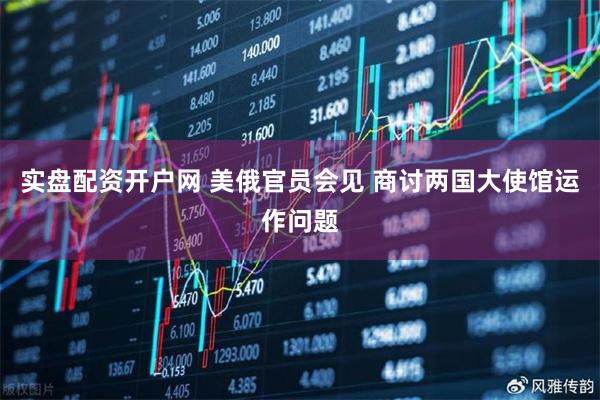 实盘配资开户网 美俄官员会见 商讨两国大使馆运作问题