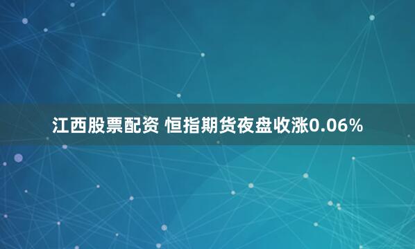 江西股票配资 恒指期货夜盘收涨0.06%
