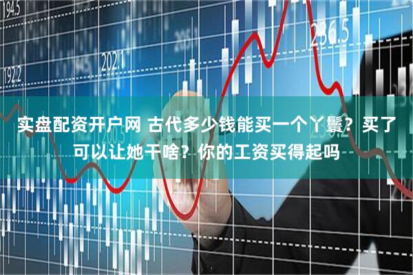 实盘配资开户网 古代多少钱能买一个丫鬟？买了可以让她干啥？你的工资买得起吗