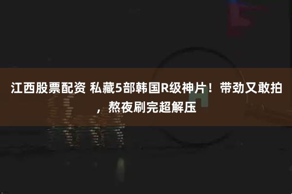 江西股票配资 私藏5部韩国R级神片！带劲又敢拍，熬夜刷完超解压