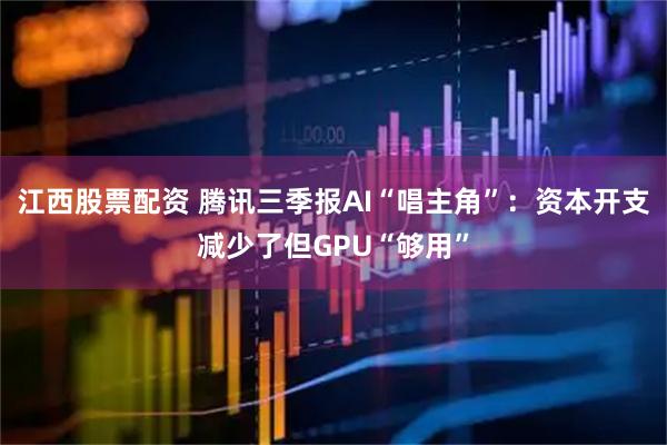江西股票配资 腾讯三季报AI“唱主角”：资本开支减少了但GPU“够用”