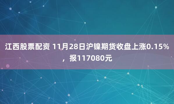 江西股票配资 11月28日沪镍期货收盘上涨0.15%,报117080元