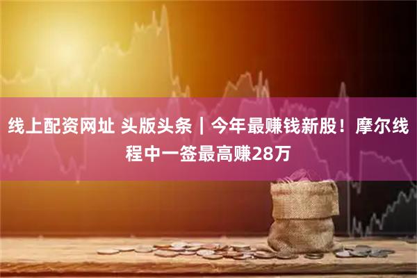 线上配资网址 头版头条｜今年最赚钱新股！摩尔线程中一签最高赚28万
