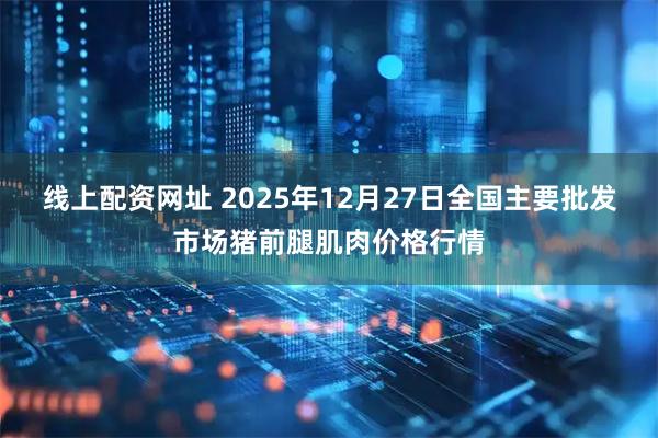 线上配资网址 2025年12月27日全国主要批发市场猪前腿肌肉价格行情
