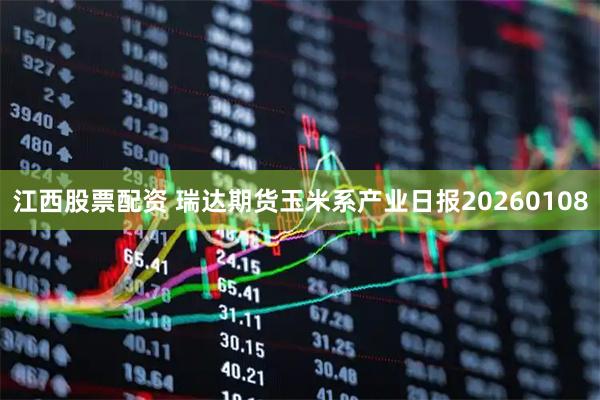 江西股票配资 瑞达期货玉米系产业日报20260108